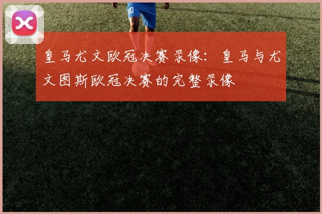 皇马尤文欧冠决赛录像：皇马与尤文图斯欧冠决赛的完整录像