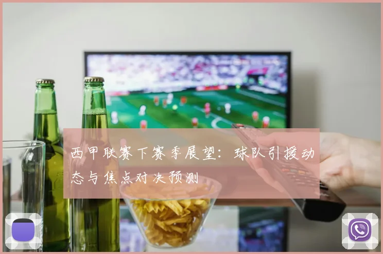 西甲联赛下赛季展望:球队引援动态与焦点对决预测