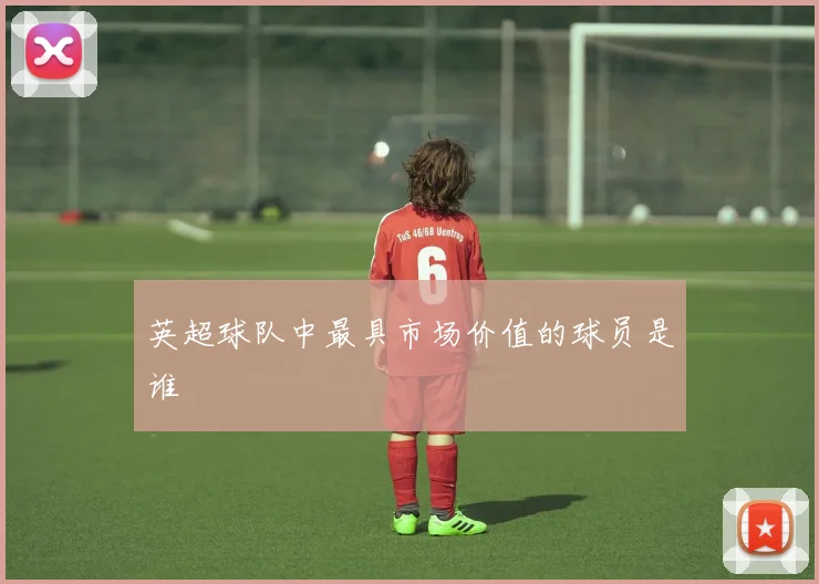 英超球队中最具市场价值的球员是谁