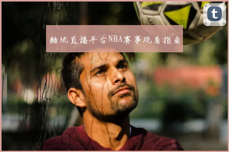 酷玩直播平台NBA赛事观看指南